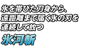 氷を帯びた刀身から、遠距離まで届く氷の刃を連続して放つ「氷河斬」