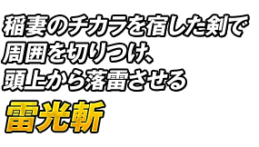 稲妻のチカラを宿した剣で周囲を切りつけ、頭上から落雷させる「雷光斬」