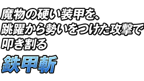 魔物の硬い装甲を、跳躍から勢いをつけた攻撃で叩き割る「鉄甲斬」