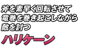 斧を素早く回転させて竜巻を巻き起こしながら敵を討つ「ハリケーン」