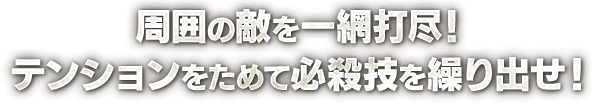 周囲の敵を一網打尽！テンションをためて必殺技を繰り出せ！