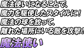 魔法使いになることで、魔力を駆使したスタイルに！魔法の球を放って、離れた場所にいる敵を攻撃！「魔法使い」