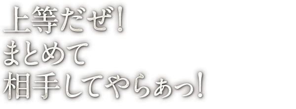 上等だぜ！まとめて 相手してやらぁっ！