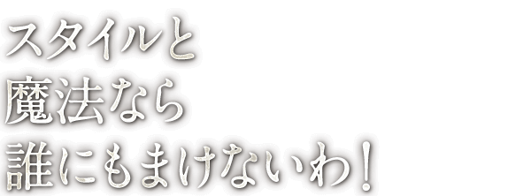 スタイルと 魔法なら 誰にもまけないわ！