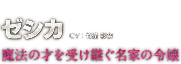 ゼシカ　CV：竹達 彩奈　魔法の才を受け継ぐ名家の令嬢