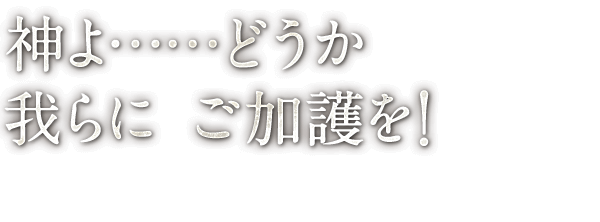 神よ……どうか 我らに ご加護を！