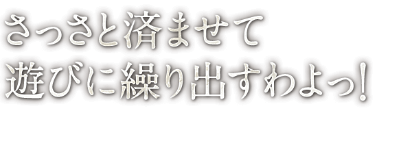 さっさと済ませて 遊びに繰り出すわよっ！