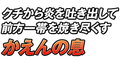 クチから炎を吐き出して前方一帯を焼き尽くす「かえんの息」