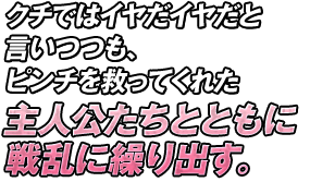 クチではイヤだイヤだと言いつつも、ピンチを救ってくれた主人公たちとともに戦乱に繰り出す。