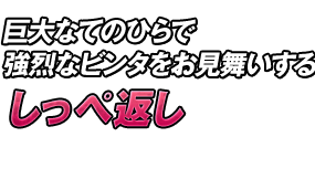 巨大なてのひらで強烈なビンタをお見舞いする「しっぺ返し」