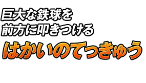 巨大な鉄球を前方に叩きつける「はかいのてっきゅう」