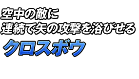 空中の敵に連続で矢の攻撃を浴びせる「クロスボウ」