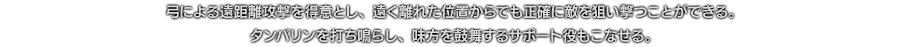 弓による遠距離攻撃を得意とし、遠く離れた位置からでも正確に敵を狙い撃つことができる。タンバリンを打ち鳴らし、味方を鼓舞するサポート役もこなせる。