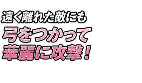 遠く離れた敵にも弓をつかって華麗に攻撃！