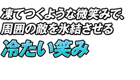 凍てつくような微笑みで、周囲の敵を氷結させる「冷たい笑み」