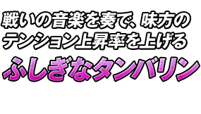 戦いの音楽を奏で、味方のテンション上昇率を上げる「ふしぎなタンバリン」