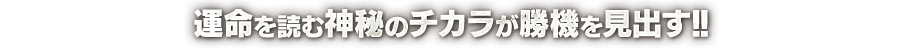 運命を読む神秘のチカラが勝機を見出す！！