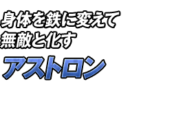 身体を鉄に変えて無敵と化す「アストロン」