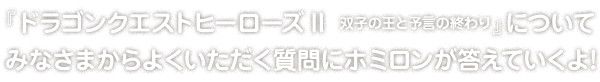 『ドラゴンクエストヒーローズII　双子の王と予言の終わり』についてみなさまからよくいただく質問にホミロンがこたえていくよ！