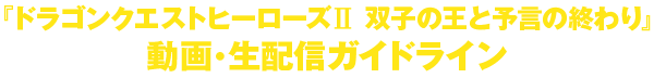 「ドラゴンクエストヒーローズII 双子の王と予言の終わり」動画・生配信ガイドライン