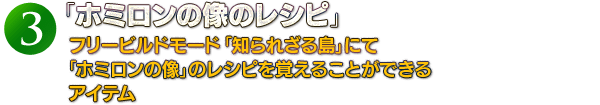 (3)「ホミロンの像のレシピ」フリービルドモード「知られざる島」にて「ホミロンの像」のレシピを覚えることができるアイテム