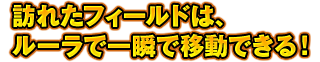 訪れたフィールドは、ルーラで一瞬で移動できる！