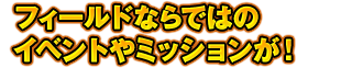 フィールドならではのイベントやミッションが！