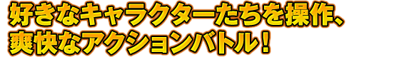 好きなキャラクターたちを操作、爽快なアクションバトル！