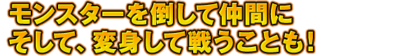 モンスターを倒して仲間に　そして、変身して戦うことも！