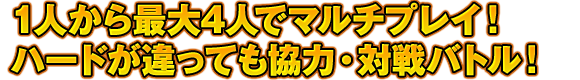 1人から最大4人でマルチプレイ！ハードが違っても協力・対戦バトル！