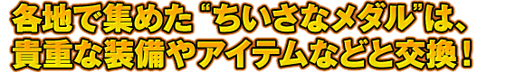 各地で集めた“ちいさなメダル”は、貴重な装備やアイテムなどと交換！