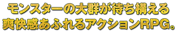 モンスターの大群が待ち構える爽快感あふれるアクションRPG。