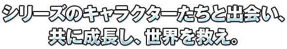 シリーズのキャラクターたちと出会い、共に成長し、世界を救え。