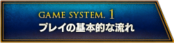 GAME SYSTEM.1 プレイの基本的な流れ