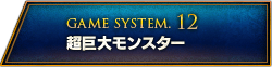 GAME SYSTEM.12 超巨大モンスター