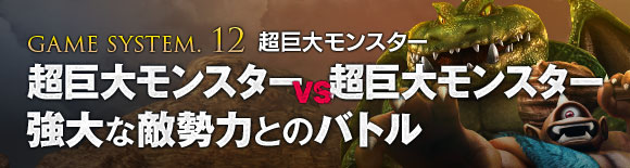 【GAME SYSTEM.12 超巨大モンスター】超巨大モンスター VS 超巨大モンスター 強大な敵勢力とのバトル