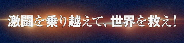 激闘を乗り越えて、世界を救え！