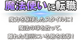 魔法使いに転職　魔力を駆使したスタイルに！魔法の球を放って、離れた場所にいる敵を攻撃！