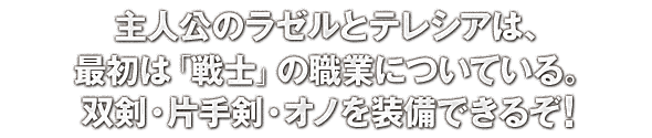 主人公のラゼルとテレシアは、最初は「戦士」の職業についている。双剣・片手剣・オノを装備できるぞ！