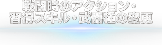 戦闘時のアクション・習得スキル・武器種の変更