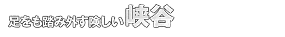 足をも踏み外す険しい峡谷