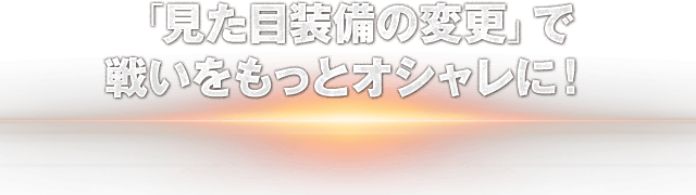 「見た目装備の変更」で戦いをもっとオシャレに！