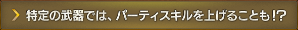 特定の武器では、パーティスキルを上げることも！？