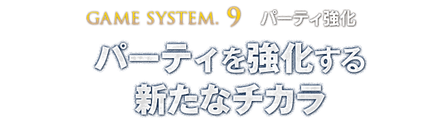 【GAME SYSTEM.9 パーティ強化】パーティを強化する新たなチカラ
