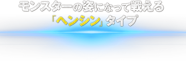 モンスターの姿になって戦える「ヘンシン」タイプ