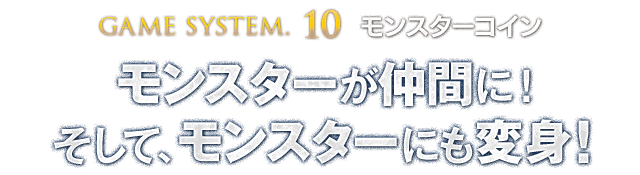 【GAME SYSTEM.10 モンスターコイン】モンスターが仲間に！そして、モンスターにも変身！