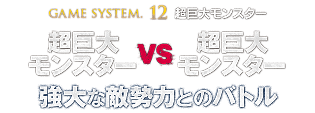 【GAME SYSTEM.12 超巨大モンスター】超巨大モンスター VS 超巨大モンスター　強大な敵勢力とのバトル