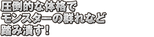 圧倒的な体格でモンスターの群れなど踏み潰す！