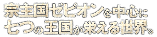 宗主国ゼビオンを中心に七つの王国が栄える世界。