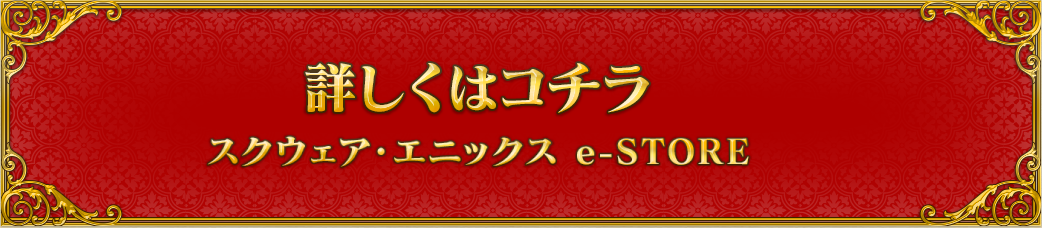 詳しくはコチラ スクウェア・エニックス e-STORE